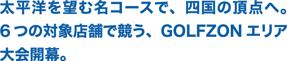 太平洋を望む名コースで、四国の頂点へ。6つの対象店舗で競う、GOLFZONエリア大会開幕。