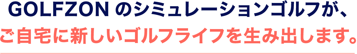 GOLFZONのシミュレーションゴルフが、ご自宅に新しいゴルフライフを生み出します。