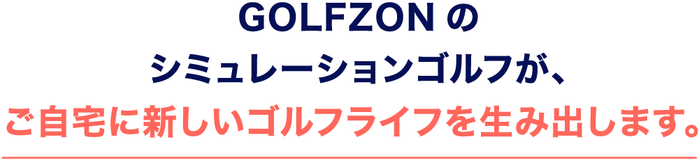 GOLFZONのシミュレーションゴルフが、ご自宅に新しいゴルフライフを生み出します。