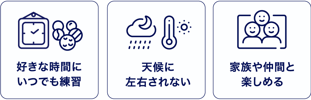好きな時間にいつでも練習。天候に左右されない。家族や仲間と楽しめる