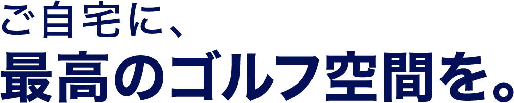 ご自宅に、最高のゴルフ空間を。