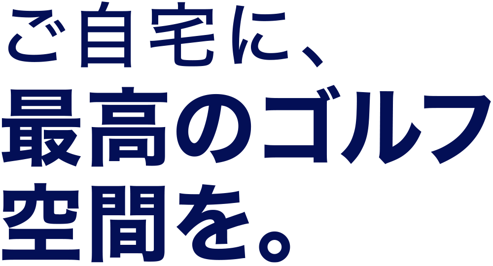 ご自宅に、最高のゴルフ空間を。