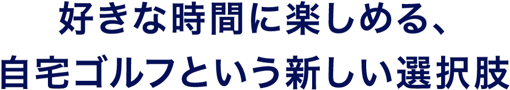 好きな時間に楽しめる、自宅ゴルフという新しい選択肢